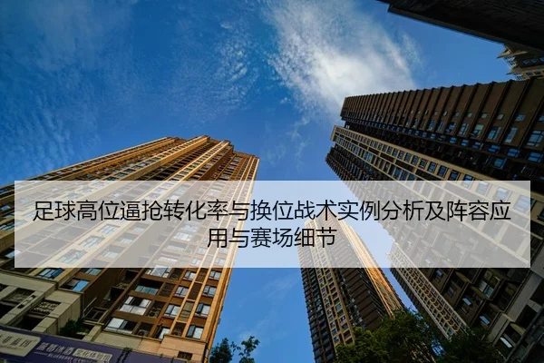 足球高位逼抢转化率与换位战术实例分析及阵容应用与赛场细节